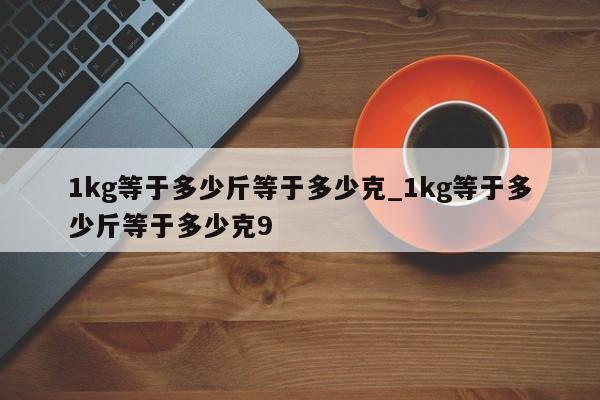 1kg等于多少斤等于多少克_1kg等于多少斤等于多少克9-第1张图片-巴山号