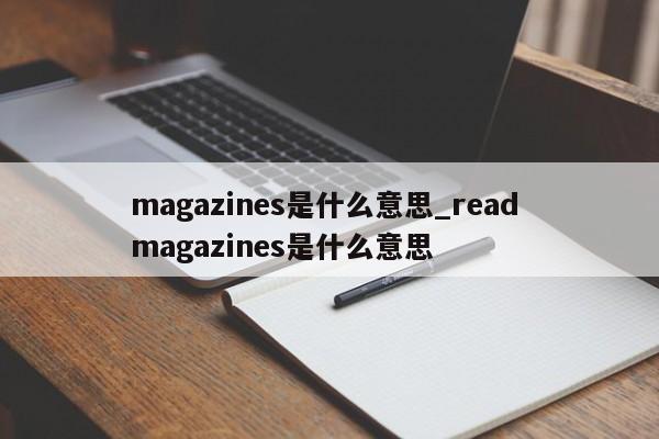 magazines是什么意思_read magazines是什么意思-第1张图片-巴山号