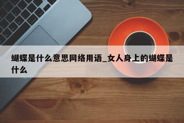 蝴蝶是什么意思网络用语_女人身上的蝴蝶是什么-第1张图片-巴山号