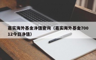 嘉实海外基金净值查询（嘉实海外基金70012今日净值）