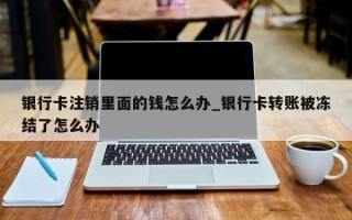 银行卡注销里面的钱怎么办_银行卡转账被冻结了怎么办