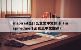 inspired是什么意思中文翻译（inspiredme什么意思中文翻译）