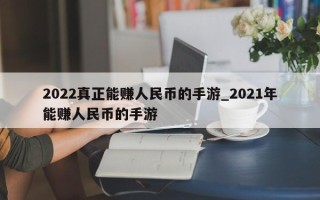 2022真正能赚人民币的手游_2021年能赚人民币的手游