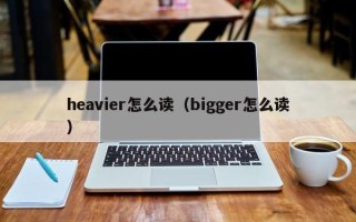 heavier怎么读（bigger怎么读）