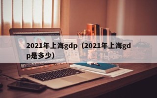 2021年上海gdp（2021年上海gdp是多少）