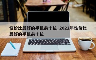 性价比最好的手机前十位_2022年性价比最好的手机前十位