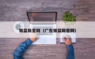 银监局官网（广东银监局官网）