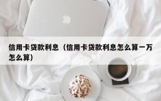 信用卡贷款利息（信用卡贷款利息怎么算一万怎么算）