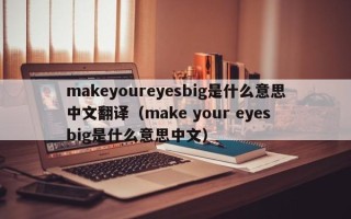 makeyoureyesbig是什么意思中文翻译（make your eyes big是什么意思中文）