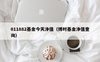 011882基金今天净值（博时基金净值查询）