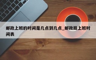 邮政上班的时间是几点到几点_邮政局上班时间表