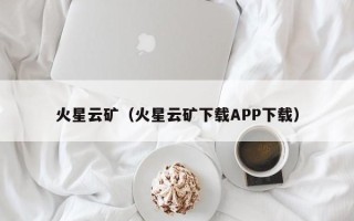 火星云矿（火星云矿下载APP下载）