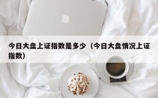 今日大盘上证指数是多少（今日大盘情况上证指数）