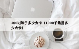 100kj等于多少大卡（1000千焦是多少大卡）