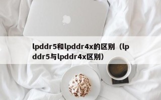 lpddr5和lpddr4x的区别（lpddr5与lpddr4x区别）