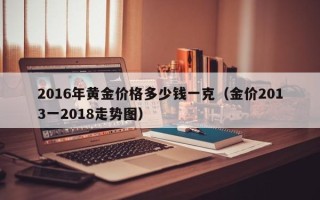 2016年黄金价格多少钱一克（金价2013一2018走势图）