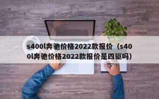 s400l奔驰价格2022款报价（s400l奔驰价格2022款报价是四驱吗）