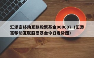 汇添富移动互联股票基金000697（汇添富移动互联股票基金今日走势图）