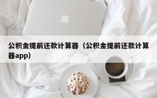 公积金提前还款计算器（公积金提前还款计算器app）