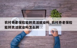 农村养老保险能转灵活就业吗_农村养老保险能转灵活就业吗怎么转