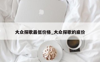 大众探歌最低价格_大众探歌的底价