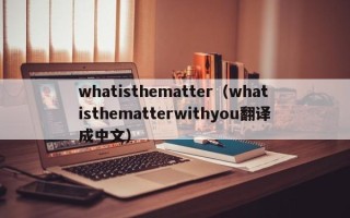 whatisthematter（whatisthematterwithyou翻译成中文）