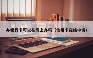 办银行卡可以在网上办吗（信用卡在线申请）