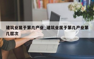 建筑业属于第几产业_建筑业属于第几产业第几层次