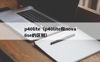 p40lite（p40lite和nova6se的区别）