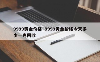 9999黄金价格_9999黄金价格今天多少一克回收