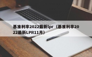 基准利率2022最新lpr（基准利率2022最新LPR11月）