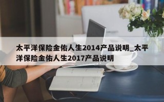 太平洋保险金佑人生2014产品说明_太平洋保险金佑人生2017产品说明