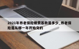 2021年养老保险缴费基数是多少_养老保险是从哪一年开始交的