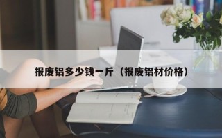 报废铝多少钱一斤（报废铝材价格）