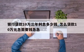 银行贷款10万三年利息多少钱_怎么贷款10万元急需要钱急急