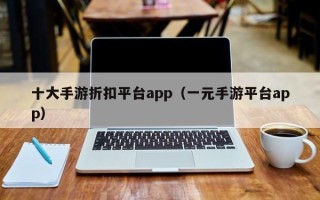 十大手游折扣平台app（一元手游平台app）