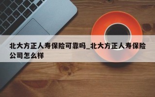 北大方正人寿保险可靠吗_北大方正人寿保险公司怎么样