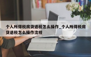 个人所得税房贷退税怎么操作_个人所得税房贷退税怎么操作流程