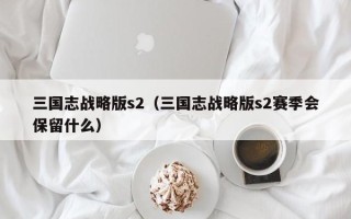 三国志战略版s2（三国志战略版s2赛季会保留什么）