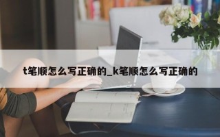 t笔顺怎么写正确的_k笔顺怎么写正确的