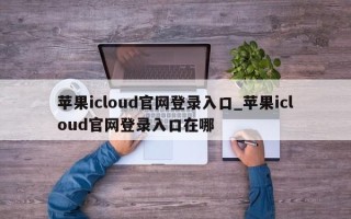 苹果icloud官网登录入口_苹果icloud官网登录入口在哪