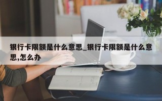 银行卡限额是什么意思_银行卡限额是什么意思,怎么办