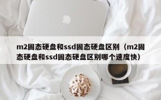 m2固态硬盘和ssd固态硬盘区别（m2固态硬盘和ssd固态硬盘区别哪个速度快）