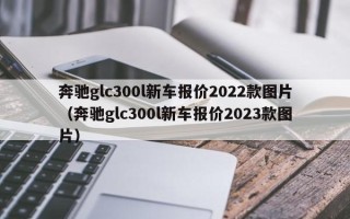 奔驰glc300l新车报价2022款图片（奔驰glc300l新车报价2023款图片）