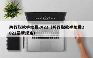 跨行取款手续费2022（跨行取款手续费2022最新规定）