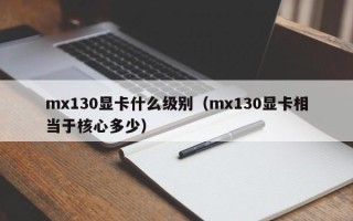 mx130显卡什么级别（mx130显卡相当于核心多少）