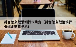 抖音怎么取消银行卡绑定（抖音怎么取消银行卡绑定苹果手机）