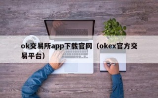 ok交易所app下载官网（okex官方交易平台）