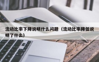 流动比率下降说明什么问题（流动比率降低说明了什么）