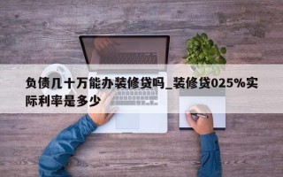 负债几十万能办装修贷吗_装修贷025%实际利率是多少